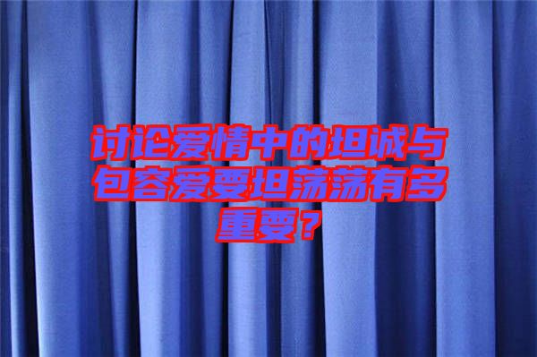 討論愛情中的坦誠與包容愛要坦蕩蕩有多重要？