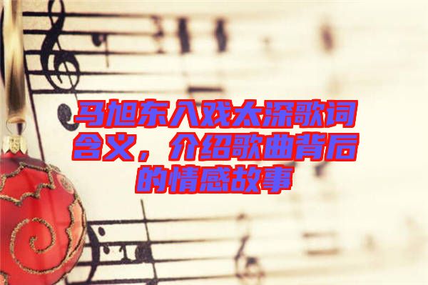 馬旭東入戲太深歌詞含義，介紹歌曲背后的情感故事