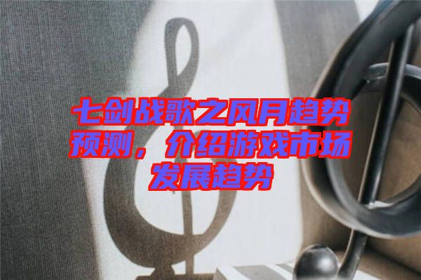 七劍戰(zhàn)歌之風(fēng)月趨勢預(yù)測，介紹游戲市場發(fā)展趨勢