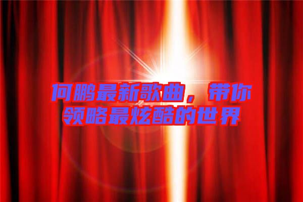 何鵬最新歌曲，帶你領(lǐng)略最炫酷的世界