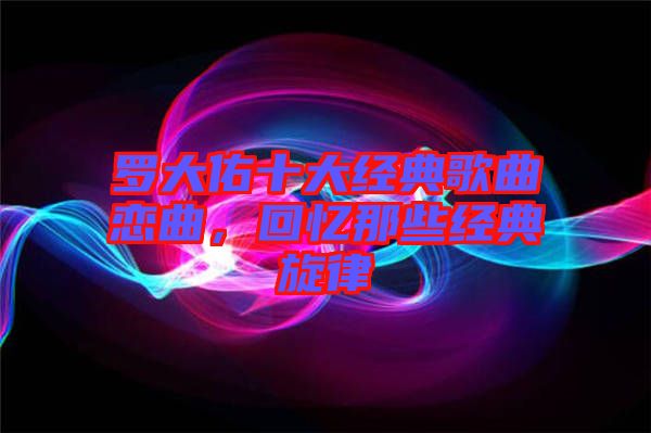 羅大佑十大經典歌曲戀曲，回憶那些經典旋律