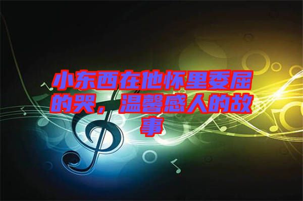 小東西在他懷里委屈的哭，溫馨感人的故事