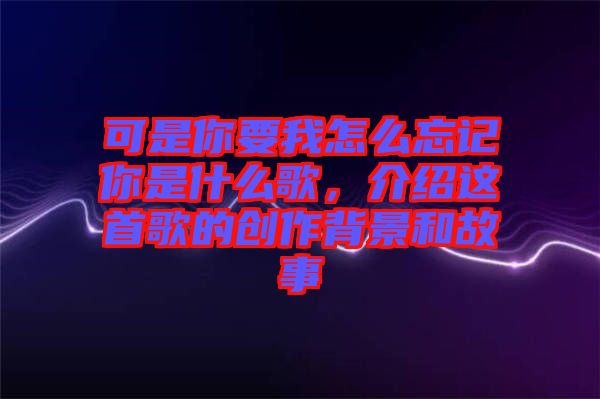可是你要我怎么忘記你是什么歌，介紹這首歌的創作背景和故事