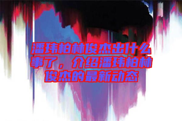 潘瑋柏林俊杰出什么事了，介紹潘瑋柏林俊杰的最新動態