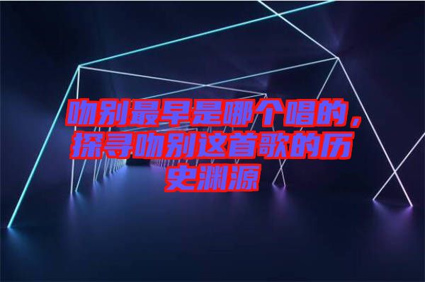 吻別最早是哪個唱的，探尋吻別這首歌的歷史淵源