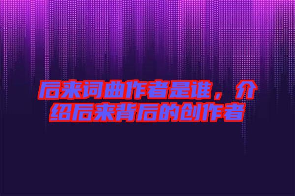 后來詞曲作者是誰，介紹后來背后的創作者