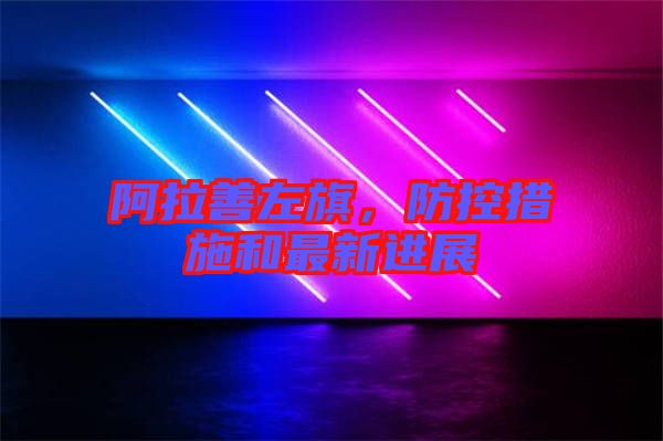 阿拉善左旗，防控措施和最新進展