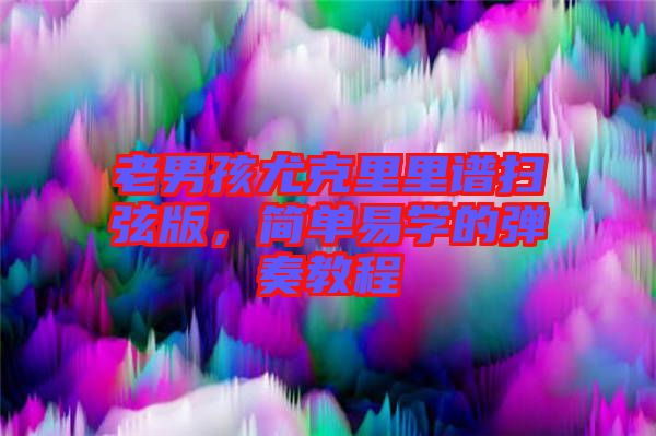 老男孩尤克里里譜掃弦版，簡單易學的彈奏教程
