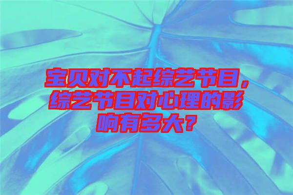 寶貝對(duì)不起綜藝節(jié)目，綜藝節(jié)目對(duì)心理的影響有多大？