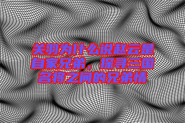 關(guān)羽為什么說趙云是自家兄弟，探尋三國(guó)名將之間的兄弟情