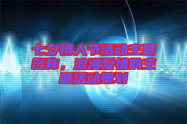 七夕情人節(jié)活動主題名稱，浪漫愛情的主題活動策劃