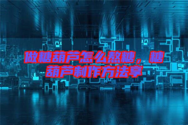做糖葫蘆怎么熬糖，糖葫蘆制作方法享