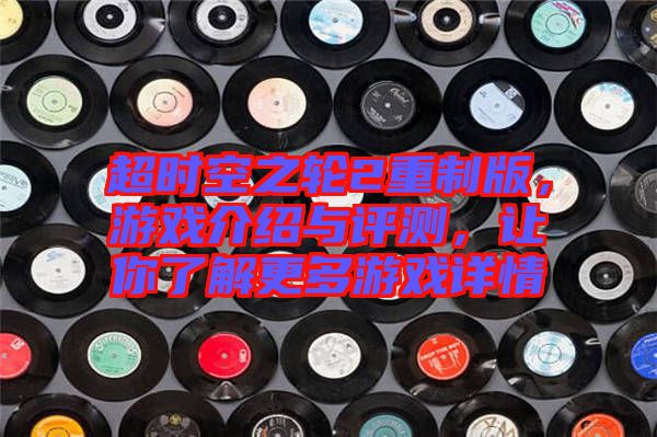 超時空之輪2重制版，游戲介紹與評測，讓你了解更多游戲詳情