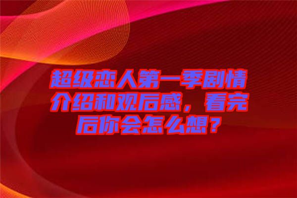 超級戀人第一季劇情介紹和觀后感，看完后你會怎么想？