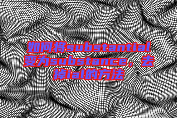 如何將substantial變為substance，去掉ial的方法