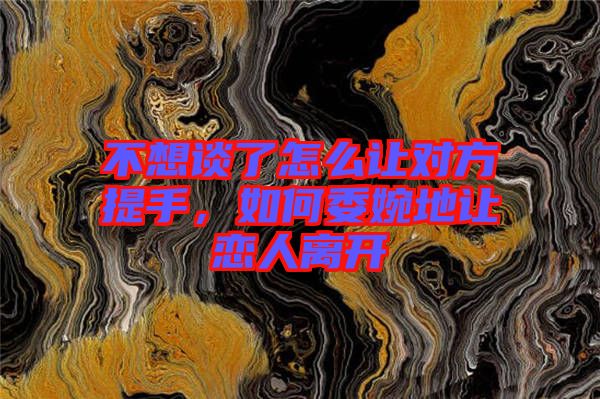 不想談了怎么讓對(duì)方提手，如何委婉地讓戀人離開(kāi)
