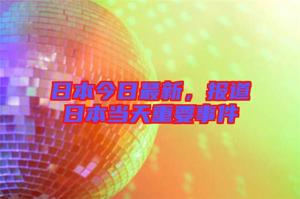 日本今日最新，報道日本當(dāng)天重要事件
