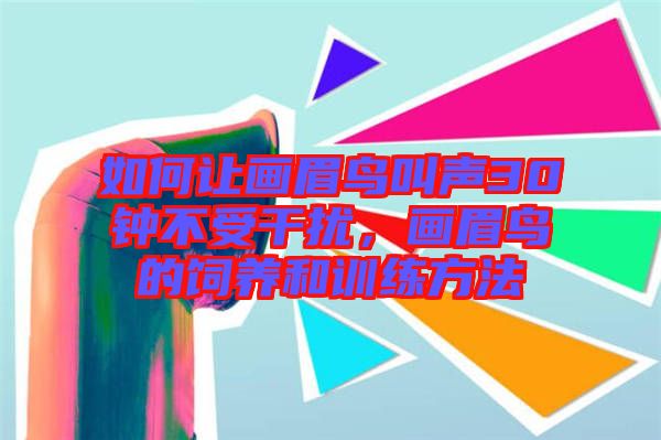 如何讓畫眉鳥叫聲30鐘不受干擾，畫眉鳥的飼養和訓練方法