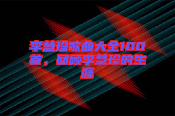 李慧珍歌曲大全100首，回顧李慧珍的生涯
