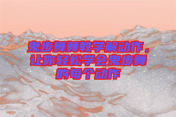 鬼步舞舞教學解動作，讓你輕松學會鬼步舞的每個動作