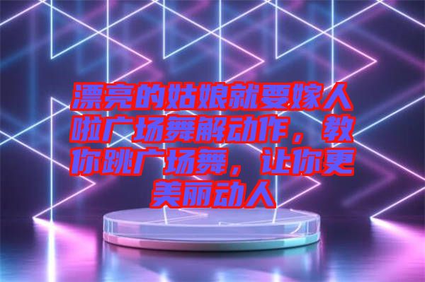 漂亮的姑娘就要嫁人啦廣場舞解動作，教你跳廣場舞，讓你更美麗動人