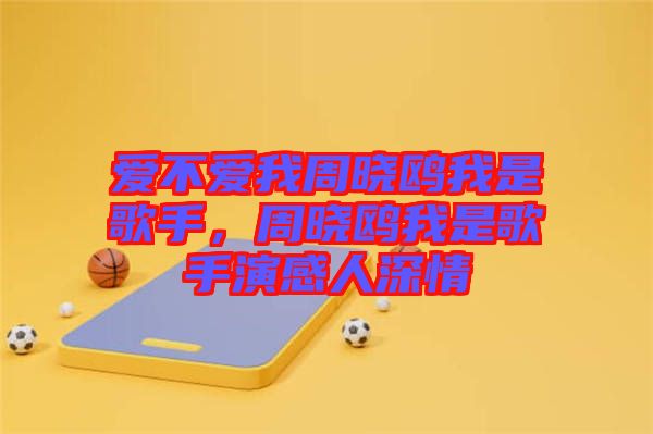 愛不愛我周曉鷗我是歌手，周曉鷗我是歌手演感人深情