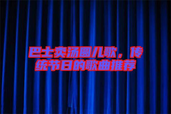 巴士賣湯圓兒歌，傳統(tǒng)節(jié)日的歌曲推薦
