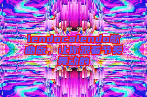 lendocalendo歌曲版，讓你跟著節奏舞動的