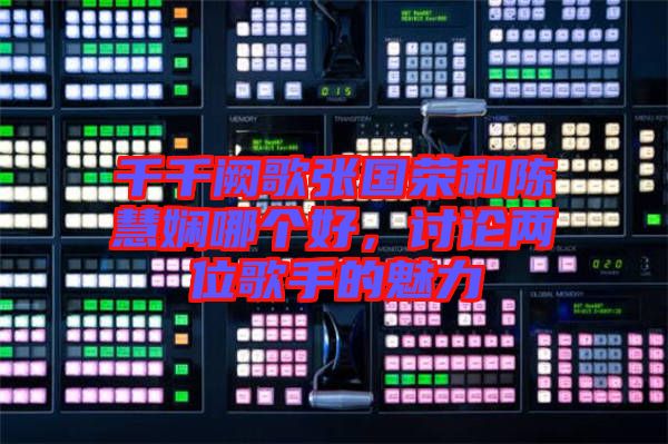 千千闕歌張國榮和陳慧嫻哪個好，討論兩位歌手的魅力