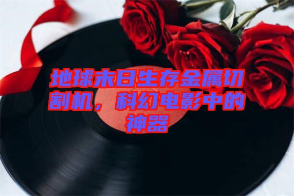 地球末日生存金屬切割機，科幻電影中的神器