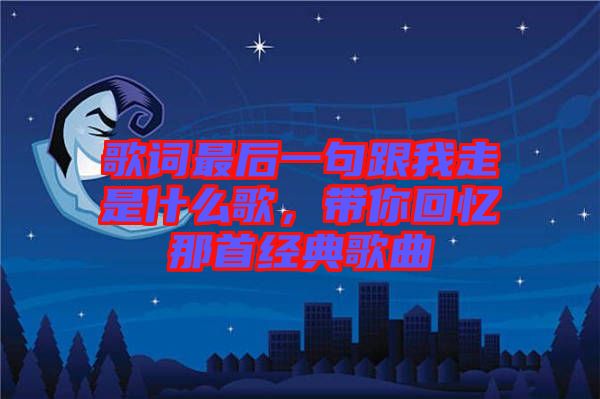 歌詞最后一句跟我走是什么歌，帶你回憶那首經典歌曲