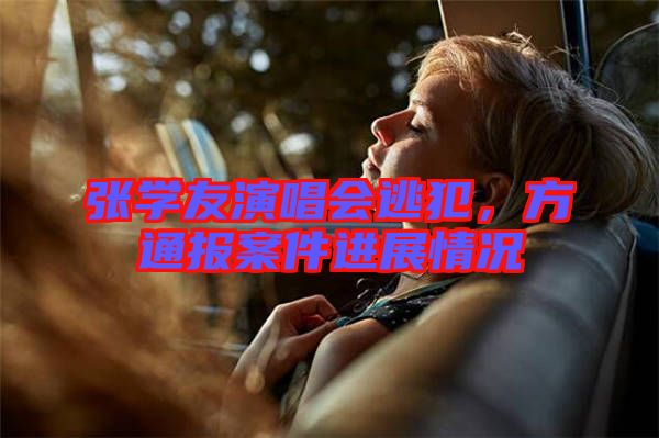 張學友演唱會逃犯，方通報案件進展情況