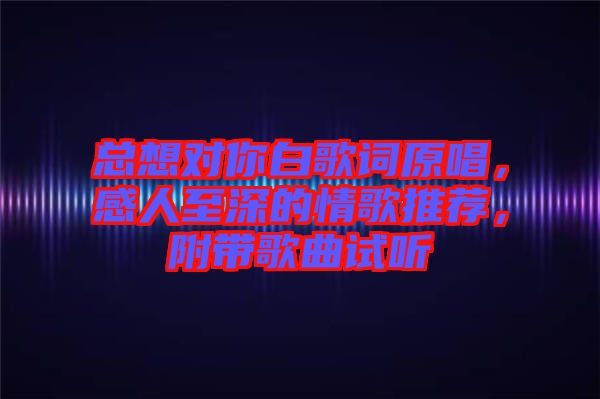 總想對你白歌詞原唱，感人至深的情歌推薦，附帶歌曲試聽