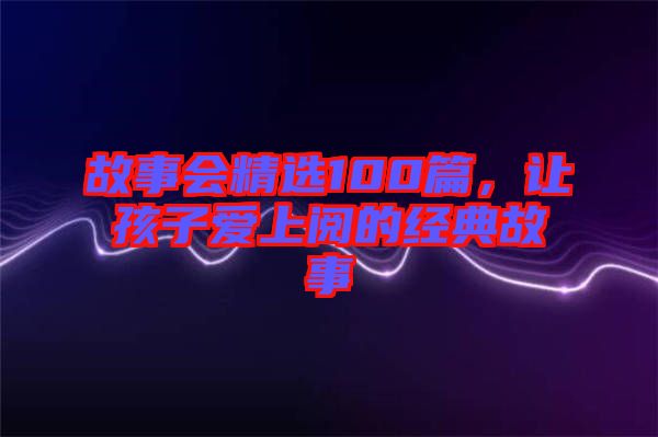 故事會精選100篇，讓孩子愛上閱的經典故事
