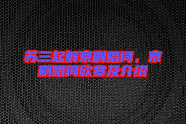 蘇三起解京劇唱詞，京劇唱詞欣賞及介紹