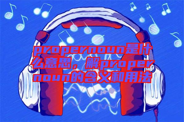 propernoun是什么意思，解propernoun的含義和用法