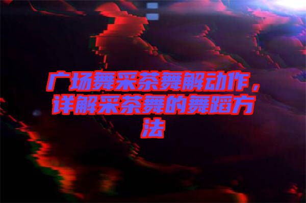 廣場舞采茶舞解動作，詳解采茶舞的舞蹈方法