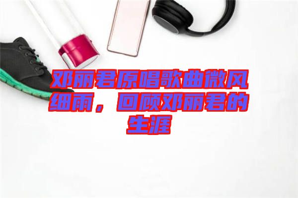 鄧麗君原唱歌曲微風(fēng)細雨，回顧?quán)圎惥纳? width=
