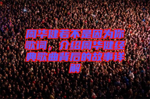 周華健若不是因為你歌詞，介紹周華健經典歌曲背后的故事詳解