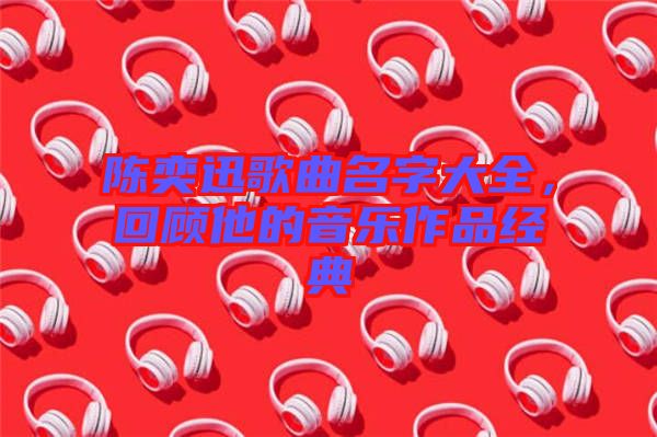 陳奕迅歌曲名字大全，回顧他的音樂作品經典