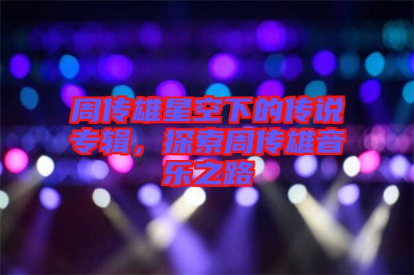 周傳雄星空下的傳說專輯，探索周傳雄音樂之路
