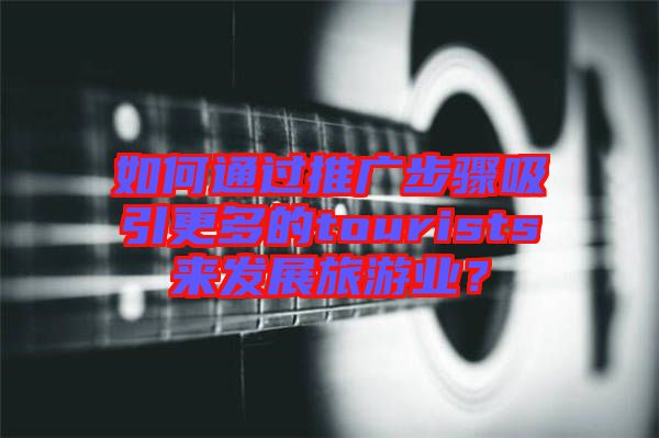 如何通過推廣步驟吸引更多的tourists來發(fā)展旅游業(yè)？