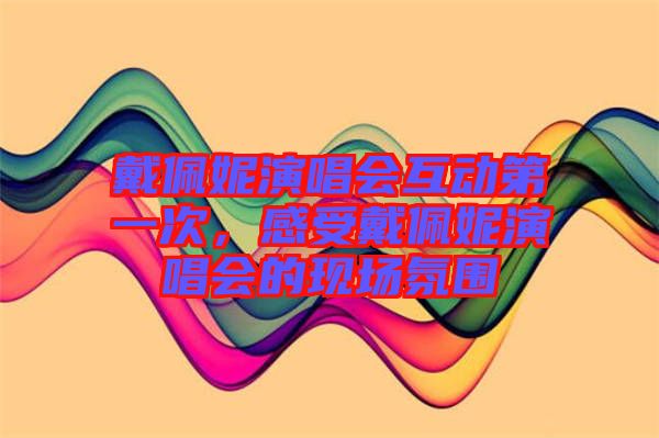 戴佩妮演唱會互動第一次，感受戴佩妮演唱會的現場氛圍