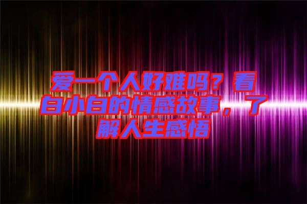 愛一個(gè)人好難嗎？看白小白的情感故事，了解人生感悟