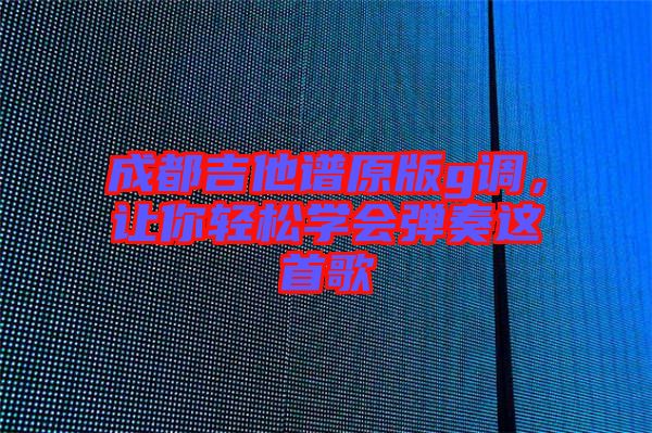 成都吉他譜原版g調(diào)，讓你輕松學會彈奏這首歌