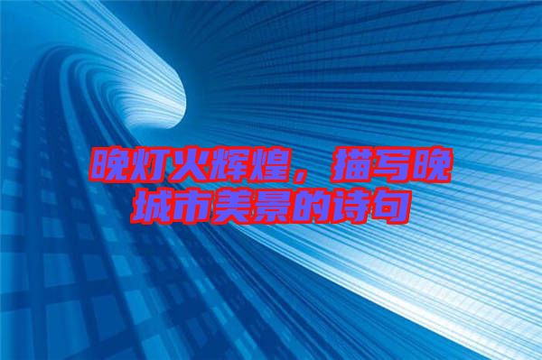 晚燈火輝煌，描寫晚城市美景的詩句