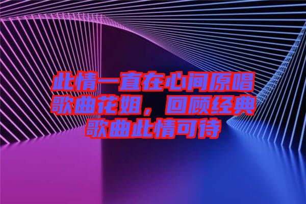 此情一直在心間原唱歌曲花姐，回顧經典歌曲此情可待