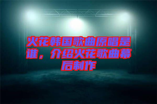 火花韓國(guó)歌曲原唱是誰(shuí)，介紹火花歌曲幕后制作