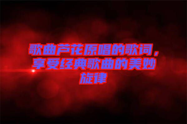 歌曲蘆花原唱的歌詞，享受經(jīng)典歌曲的美妙旋律