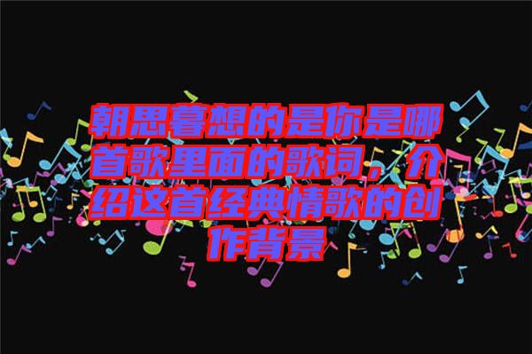 朝思暮想的是你是哪首歌里面的歌詞，介紹這首經典情歌的創(chuàng)作背景
